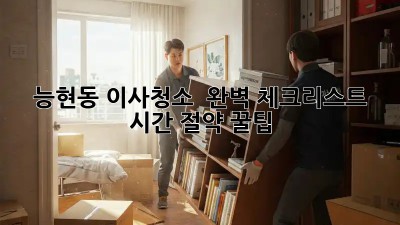 능현동 이사청소 🏡✨ 완벽 체크리스트! 시간 절약 꿀팁 🍯