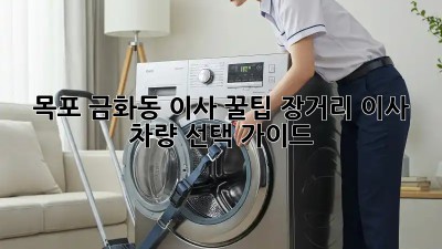 목포 금화동 이사 꿀팁🍯: 장거리 이사 차량 선택 가이드